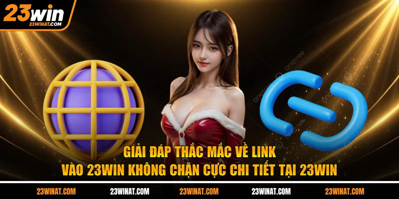 Giải đáp thắc mắc về Link vào 23win không chặn cực chi tiết tại 23WIN